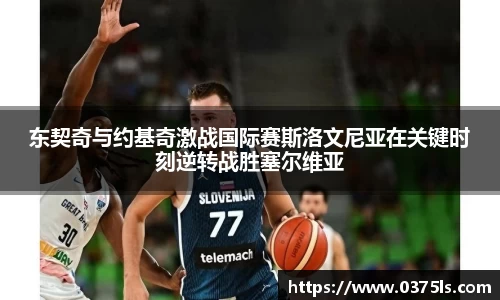 东契奇与约基奇激战国际赛斯洛文尼亚在关键时刻逆转战胜塞尔维亚