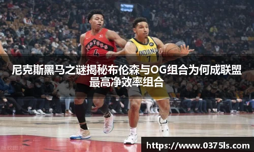 尼克斯黑马之谜揭秘布伦森与OG组合为何成联盟最高净效率组合