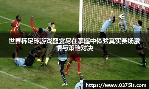 世界杯足球游戏盛宴尽在掌握中体验真实赛场激情与策略对决